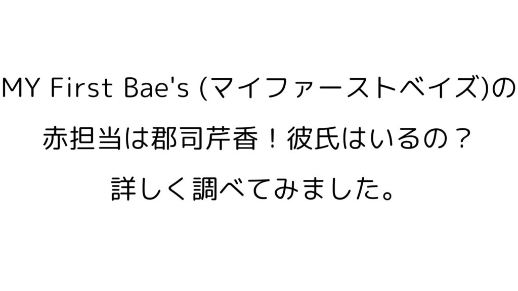 MY First Bae's (マイファーストベイズ)の赤色担当は郡司芹香！彼氏はいるの？詳しく調べてみました。