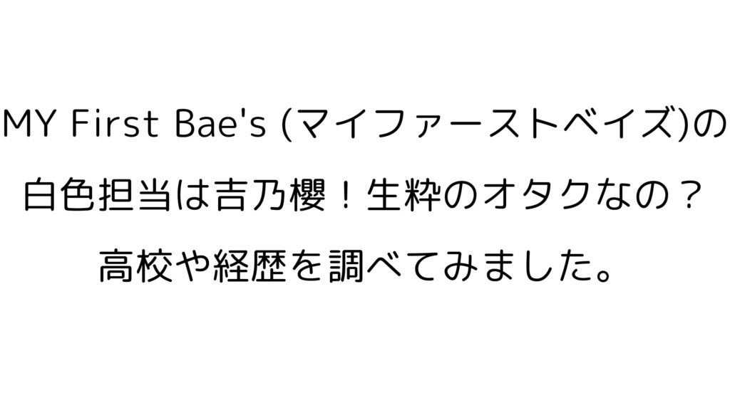 MY First Bae’s (マイファーストベイズ)の白色担当は吉乃櫻！生粋のオタクなの？！高校や経歴などを調べてみました。